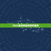 2022最吉利旺财的抖音名，带来好运的抖音名字有哪些？