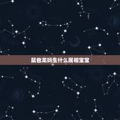 鼠爸龙妈生什么属相宝宝，属鼠和属龙生什么属相的宝宝