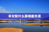 羊女配什么属相最合适，属羊女配哪个生肖最好