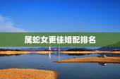 属蛇女更佳婚配排名，什么生肖男会娶属蛇女