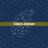 今年属马人的每月运势，属马人2021年运势及运程每月运程
