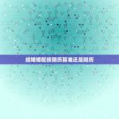 结婚婚配按阴历算准还是阳历，结婚日期按阴历还是阳历