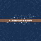 93男鸡和91女羊哪年结婚好，属鸡和属羊的犯冲吗
