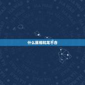 什么属相和龙不合，鸡和老虎属相合不合