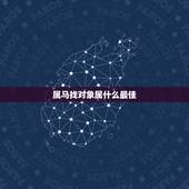 属马找对象属什么最佳，属马男和什么属相最配 属马男最佳婚配对象属相名单