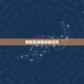 婚配属相值得相信吗，属相婚配可以相信吗？