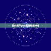 男的属羊女的属鼠婚姻好吗，女属羊和男属鼠相配吗