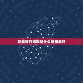 蛇最好的婚配是什么属相最好，属蛇的和什么属相好？