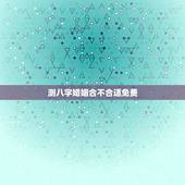 测八字婚姻合不合适免费，婚姻测八字合不合