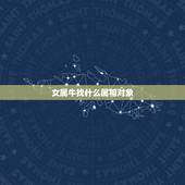 女属牛找什么属相对象，属鼠的和什么属相最合适