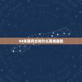 94年属鸡女和什么属相最配，属鸡2022 年运势及运程