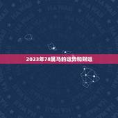 2023年78属马的运势和财运，1978年属马2023年运势五月十九生