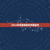 2022年虎宝宝取名字最佳字 虎年宝宝起名字大全男孩