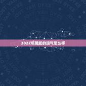 2022年属蛇的运气怎么样，2022年属蛇人的全年每月