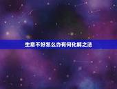 生意不好怎么办有何化解之法，饭店生意不好如何解决？