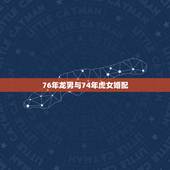 76年龙男与74年虎女婚配，1976年龙男于1974年虎女婚姻财运如何
