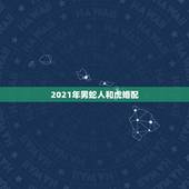 2021年男蛇人和虎婚配，1986年2月27虎女，1989年7月初二蛇