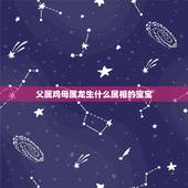 父属鸡母属龙生什么属相的宝宝，生肖为属鸡和属龙的夫妻生个狗年的宝宝，有