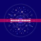 属蛇的和哪个属相配婚姻，属蛇的和什么属相最般配？