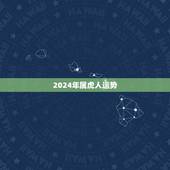 2024年属虎人运势，2022年十二生肖运势详解