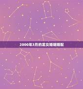 2000年3月的龙女婚姻婚配，2000年属龙最佳婚配