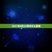 2021年4月22号冲什么属相，2021年躲星生肖对照表