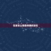在家怎么烧香拜佛的讲究，在家怎样烧香拜佛的讲究