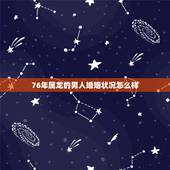 76年属龙的男人婚姻状况怎么样，81年女鸡的婚姻顺不