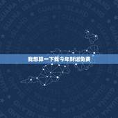 我想算一下我今年财运免费，免费八字测一生财富