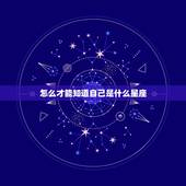 怎么才能知道自己是什么星座，怎么知道自己是什么星座？
