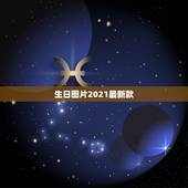 生日图片2021最新款，2021最新生日祝福语