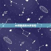 86年属虎的36岁会死，属虎一生的贵人和克星