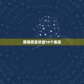摩羯男喜欢你10个表现，摩羯男在自己暗恋的女孩面前会展示工作能力吗