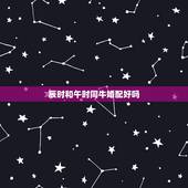 辰时和午时同牛婚配好吗，生肖时辰婚配午时和卯时的人相配吗