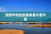 女的午时出生的命是不是不好，算命不给三种人算命