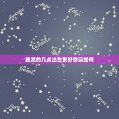 属龙的几点出生更好命运如何，1987年几月出生更好命