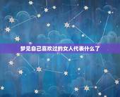 梦见自己喜欢过的女人代表什么了，梦到自己喜欢的女孩，跟别人好上了，是什