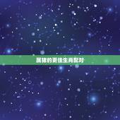 属猪的更佳生肖配对，属猪婚姻配什么生肖