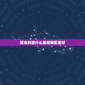 属龙的跟什么属相相配更好，属龙的忌讳什么属相