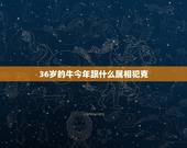 36岁的牛今年跟什么属相犯克，属牛和什么属相的子女相冲