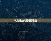 与龙相合的属相是哪些，与虎相冲的属相