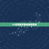 91后男属羊最佳婚配属相，91年属羊最佳婚配属相