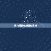 属鸡男最佳婚配和属相，属鸡男和什么属相最配？