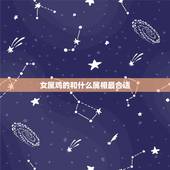 女属鸡的和什么属相最合适，女属鸡与什么属相最配合