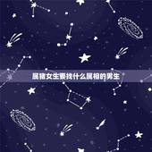 属猪女生要找什么属相的男生，属猪的女孩和什么属相的男生结婚好