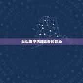 女生没学历最吃香的职业，没学历最吃香的职业？