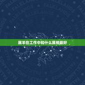 属羊在工作中和什么属相最好，属羊的和什么属相做生意比较和