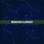 属狗的女孩什么时辰生好，属狗的酉时出生好不好