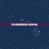 男女属相婚配表大全狗与鼠，属狗和什么属相最配 属狗的属相婚配表大全