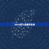 2024后九运最好生肖，2022年运势最好的生肖